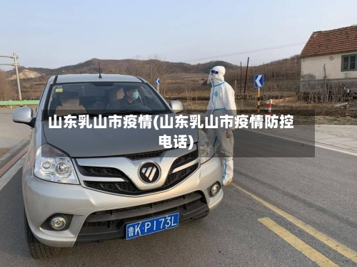 山东乳山市疫情(山东乳山市疫情防控电话)-第2张图片