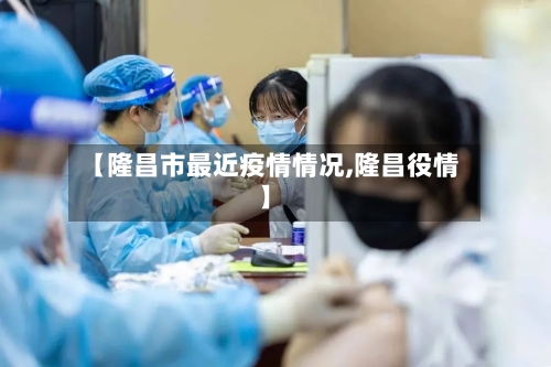 【隆昌市最近疫情情况,隆昌役情】