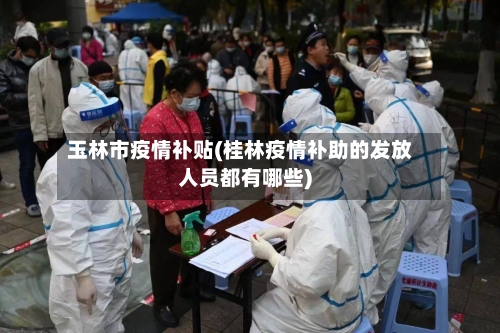 玉林市疫情补贴(桂林疫情补助的发放人员都有哪些)