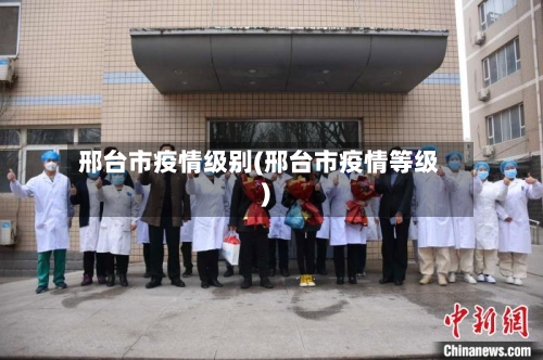邢台市疫情级别(邢台市疫情等级)-第2张图片