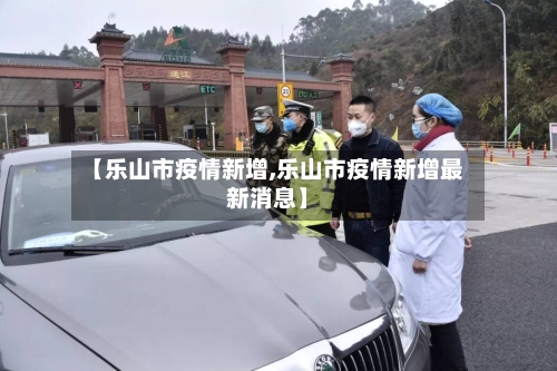 【乐山市疫情新增,乐山市疫情新增最新消息】