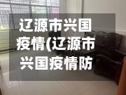 辽源市兴国疫情(辽源市兴国疫情防控电话)