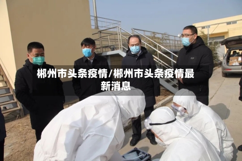 郴州市头条疫情/郴州市头条疫情最新消息-第3张图片