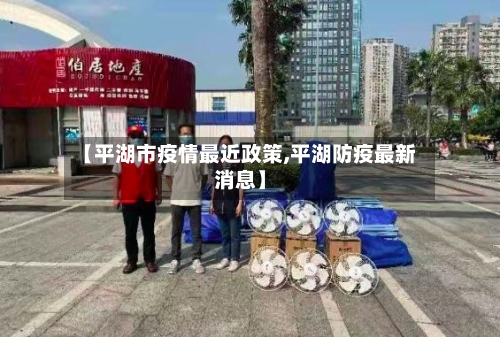 【平湖市疫情最近政策,平湖防疫最新消息】-第2张图片