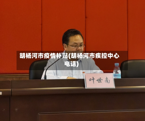 胡杨河市疫情补贴(胡杨河市疾控中心电话)