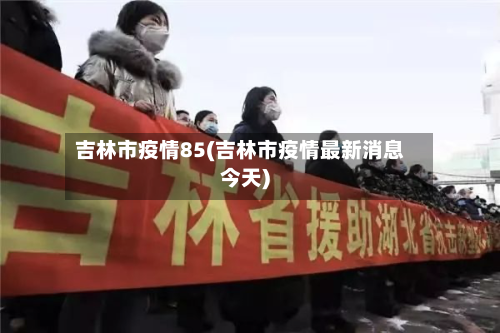 吉林市疫情85(吉林市疫情最新消息今天)