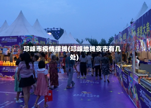 邛崃市疫情摆摊(邛崃地摊夜市有几处)