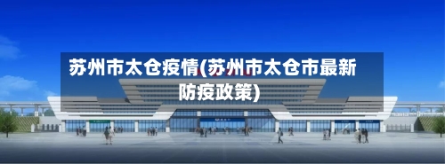苏州市太仓疫情(苏州市太仓市最新防疫政策)