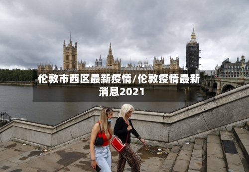 伦敦市西区最新疫情/伦敦疫情最新消息2021
