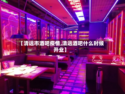 【清远市酒吧疫情,清远酒吧什么时候开业】