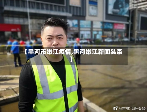 【黑河市嫩江疫情,黑河嫩江新闻头条】