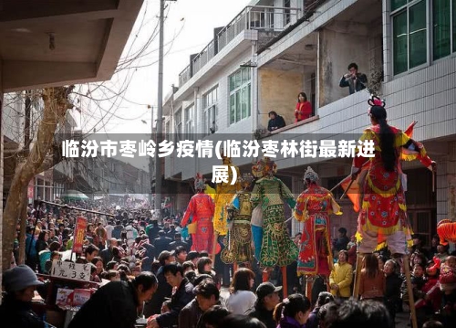 临汾市枣岭乡疫情(临汾枣林街最新进展)-第3张图片