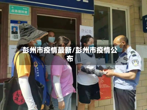 彭州市疫情最新/彭州市疫情公布-第2张图片