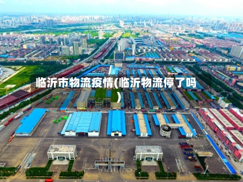 临沂市物流疫情(临沂物流停了吗)-第2张图片