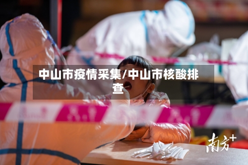 中山市疫情采集/中山市核酸排查-第3张图片