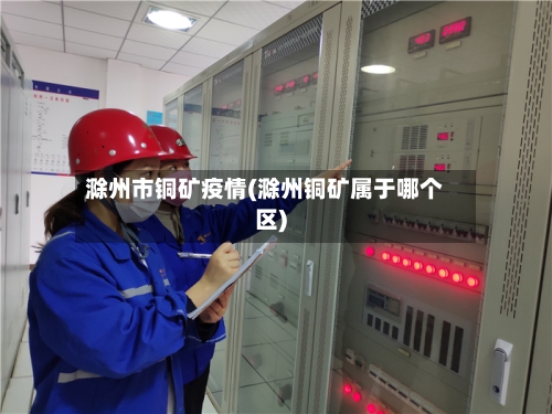 滁州市铜矿疫情(滁州铜矿属于哪个区)-第2张图片