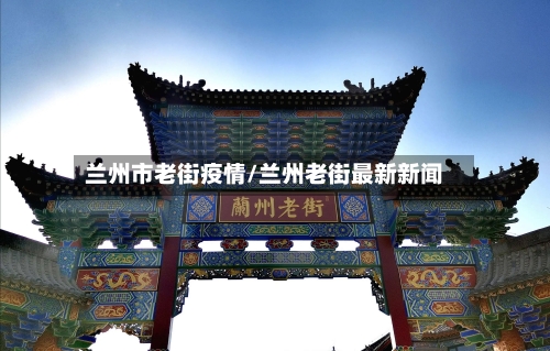 兰州市老街疫情/兰州老街最新新闻-第2张图片