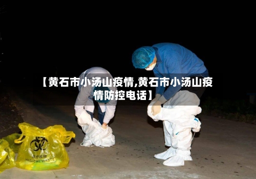 【黄石市小汤山疫情,黄石市小汤山疫情防控电话】