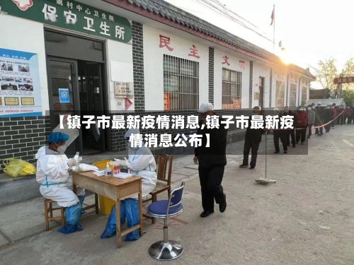 【镇子市最新疫情消息,镇子市最新疫情消息公布】-第2张图片