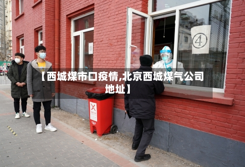 【西城煤市口疫情,北京西城煤气公司地址】-第3张图片