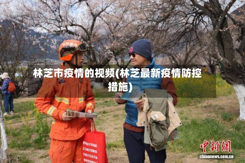 林芝市疫情的视频(林芝最新疫情防控措施)