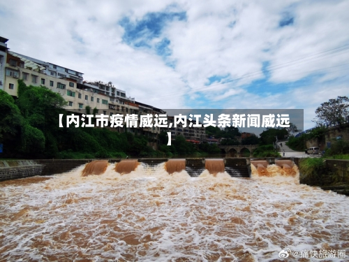 【内江市疫情威远,内江头条新闻威远】