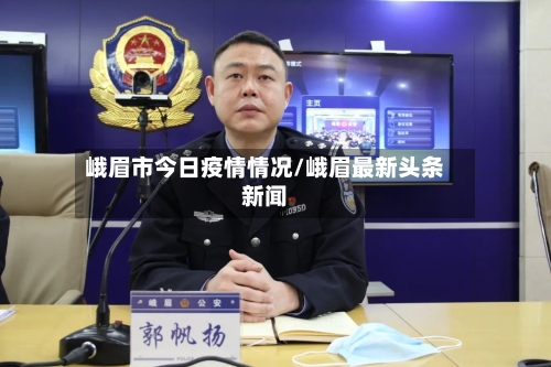 峨眉市今日疫情情况/峨眉最新头条新闻-第1张图片
