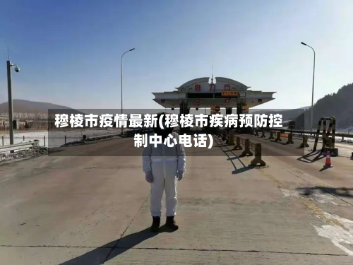 穆棱市疫情最新(穆棱市疾病预防控制中心电话)