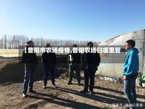 【普阳市农场疫情,普阳农场归哪里管】