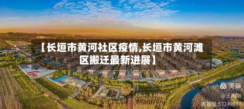 【长垣市黄河社区疫情,长垣市黄河滩区搬迁最新进展】