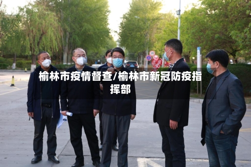 榆林市疫情督查/榆林市新冠防疫指挥部