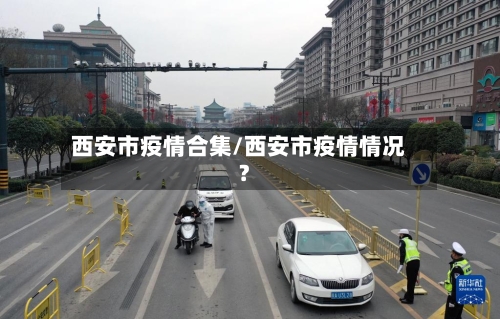 西安市疫情合集/西安市疫情情况?