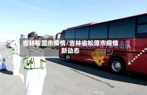 吉林松原市疫情/吉林省松原市疫情新动态