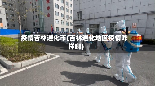 疫情吉林通化市(吉林通化地区疫情咋样啊)-第3张图片
