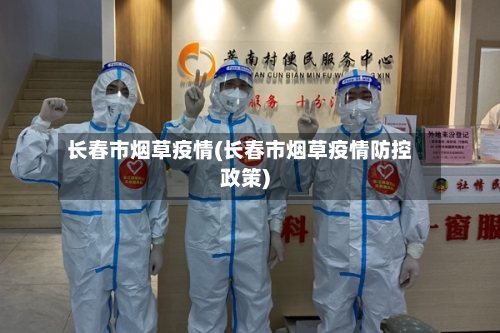 长春市烟草疫情(长春市烟草疫情防控政策)-第2张图片
