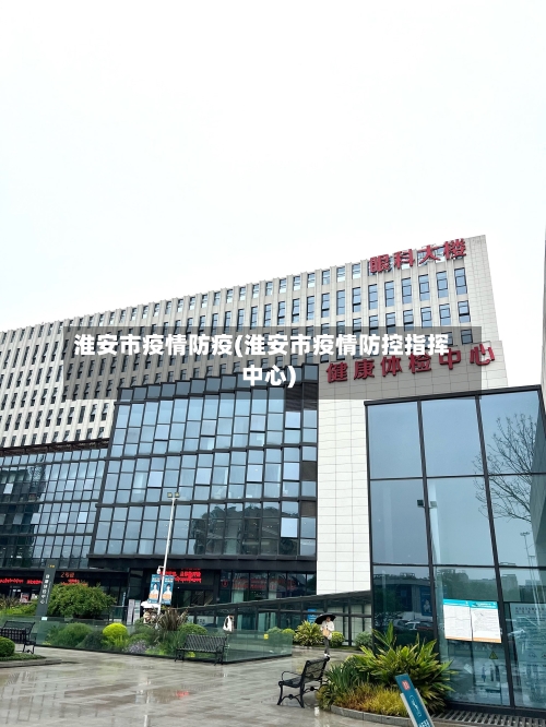 淮安市疫情防疫(淮安市疫情防控指挥中心)