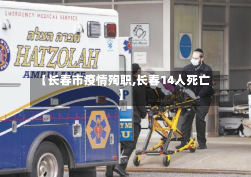 【长春市疫情殉职,长春14人死亡】
