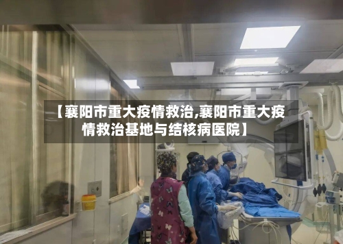 【襄阳市重大疫情救治,襄阳市重大疫情救治基地与结核病医院】