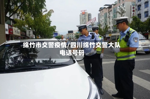 绵竹市交警疫情/四川绵竹交警大队电话号码-第2张图片