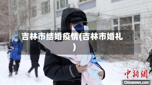 吉林市结婚疫情(吉林市婚礼)