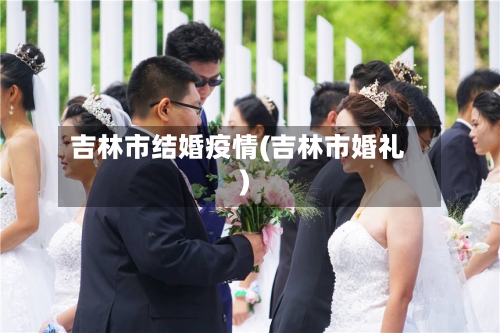 吉林市结婚疫情(吉林市婚礼)-第2张图片