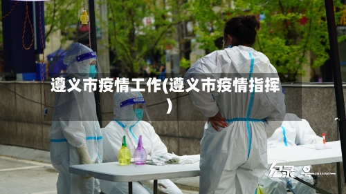 遵义市疫情工作(遵义市疫情指挥)-第3张图片