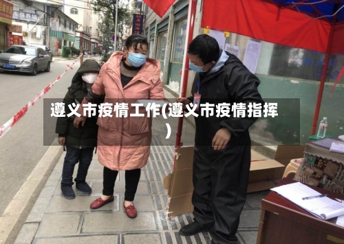 遵义市疫情工作(遵义市疫情指挥)-第2张图片