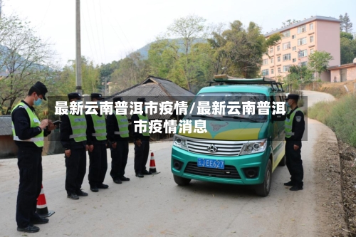 最新云南普洱市疫情/最新云南普洱市疫情消息