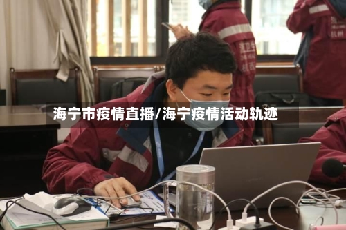 海宁市疫情直播/海宁疫情活动轨迹-第2张图片