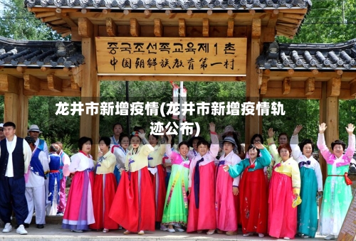 龙井市新增疫情(龙井市新增疫情轨迹公布)