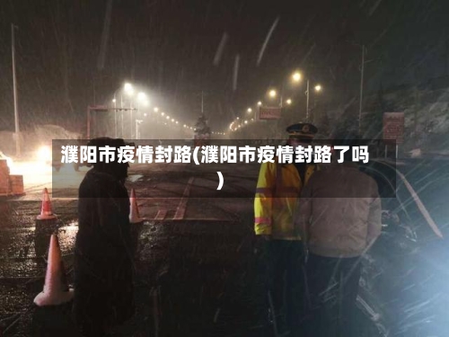 濮阳市疫情封路(濮阳市疫情封路了吗)