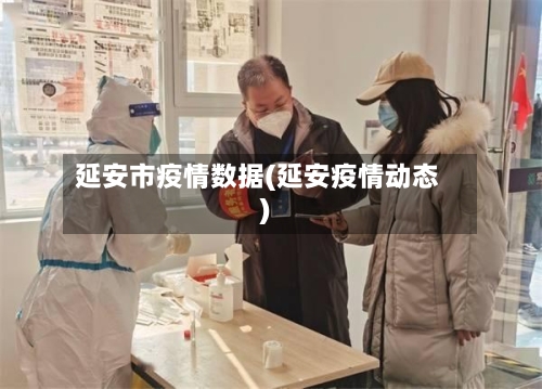 延安市疫情数据(延安疫情动态)