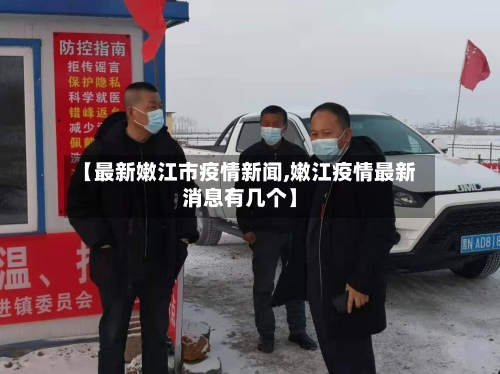 【最新嫩江市疫情新闻,嫩江疫情最新消息有几个】