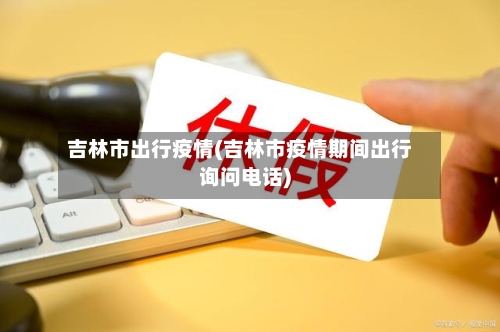 吉林市出行疫情(吉林市疫情期间出行询问电话)-第3张图片